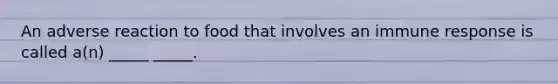 An adverse reaction to food that involves an immune response is called a(n) _____ _____.