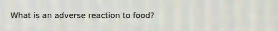 What is an adverse reaction to food?