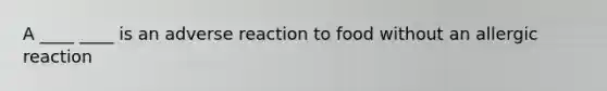 A ____ ____ is an adverse reaction to food without an allergic reaction