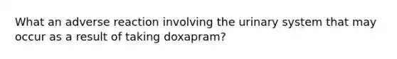 What an adverse reaction involving the urinary system that may occur as a result of taking doxapram?