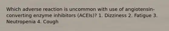 Which adverse reaction is uncommon with use of angiotensin-converting enzyme inhibitors (ACEIs)? 1. Dizziness 2. Fatigue 3. Neutropenia 4. Cough