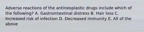 Adverse reactions of the antineoplastic drugs include which of the following? A. Gastrointestinal distress B. Hair loss C. Increased risk of infection D. Decreased immunity E. All of the above