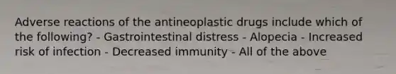 Adverse reactions of the antineoplastic drugs include which of the following? - Gastrointestinal distress - Alopecia - Increased risk of infection - Decreased immunity - All of the above