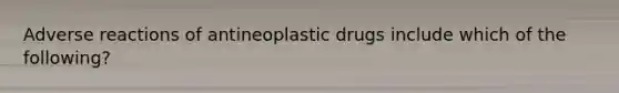 Adverse reactions of antineoplastic drugs include which of the following?