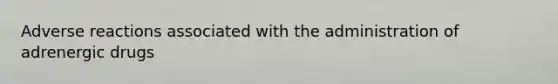 Adverse reactions associated with the administration of adrenergic drugs