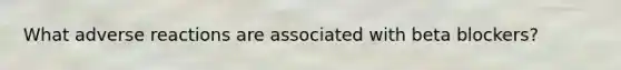 What adverse reactions are associated with beta blockers?