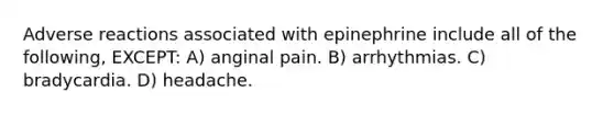 Adverse reactions associated with epinephrine include all of the following, EXCEPT: A) anginal pain. B) arrhythmias. C) bradycardia. D) headache.