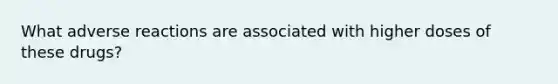 What adverse reactions are associated with higher doses of these drugs?