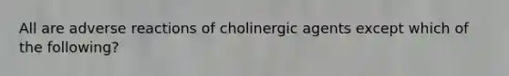 All are adverse reactions of cholinergic agents except which of the following?