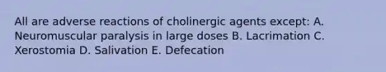 All are adverse reactions of cholinergic agents except: A. Neuromuscular paralysis in large doses B. Lacrimation C. Xerostomia D. Salivation E. Defecation