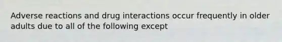 Adverse reactions and drug interactions occur frequently in older adults due to all of the following except