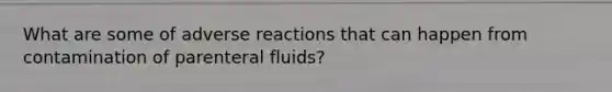 What are some of adverse reactions that can happen from contamination of parenteral fluids?