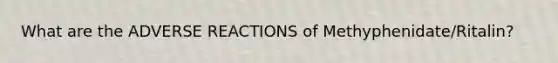 What are the ADVERSE REACTIONS of Methyphenidate/Ritalin?