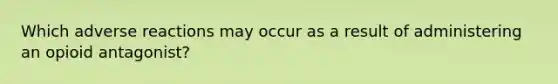 Which adverse reactions may occur as a result of administering an opioid antagonist?