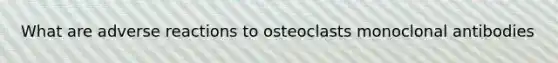 What are adverse reactions to osteoclasts monoclonal antibodies