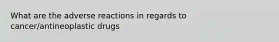 What are the adverse reactions in regards to cancer/antineoplastic drugs