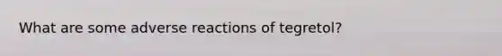 What are some adverse reactions of tegretol?