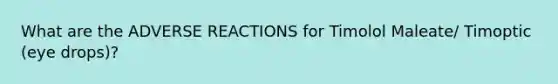 What are the ADVERSE REACTIONS for Timolol Maleate/ Timoptic (eye drops)?