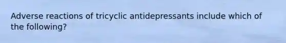 Adverse reactions of tricyclic antidepressants include which of the following?