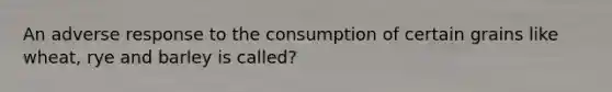 An adverse response to the consumption of certain grains like wheat, rye and barley is called?