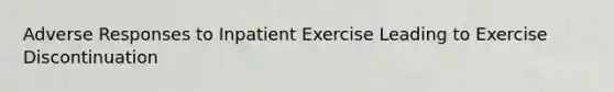 Adverse Responses to Inpatient Exercise Leading to Exercise Discontinuation