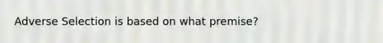 Adverse Selection is based on what premise?