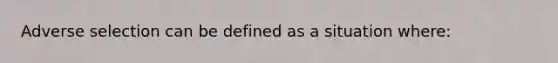 Adverse selection can be defined as a situation where: