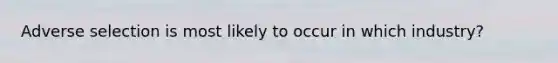 Adverse selection is most likely to occur in which industry?