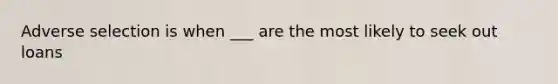 Adverse selection is when ___ are the most likely to seek out loans