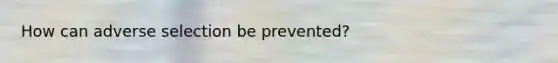 How can adverse selection be prevented?