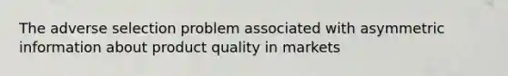The adverse selection problem associated with asymmetric information about product quality in markets