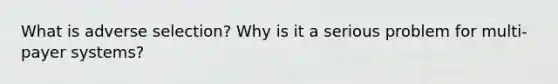 What is adverse selection? Why is it a serious problem for multi-payer systems?