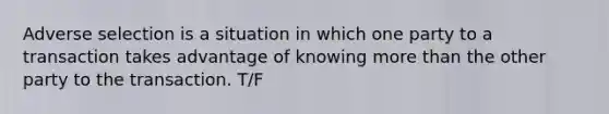 Adverse selection is a situation in which one party to a transaction takes advantage of knowing more than the other party to the transaction. T/F