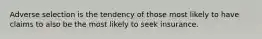 Adverse selection is the tendency of those most likely to have claims to also be the most likely to seek insurance.