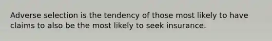 Adverse selection is the tendency of those most likely to have claims to also be the most likely to seek insurance.