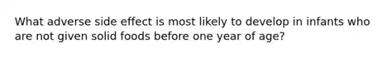 What adverse side effect is most likely to develop in infants who are not given solid foods before one year of age?