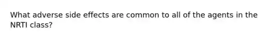 What adverse side effects are common to all of the agents in the NRTI class?