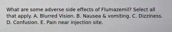 What are some adverse side effects of Flumazemil? Select all that apply. A. Blurred Vision. B. Nausea & vomiting. C. Dizziness. D. Confusion. E. Pain near injection site.