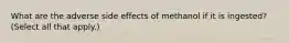 What are the adverse side effects of methanol if it is ingested? (Select all that apply.)