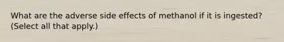 What are the adverse side effects of methanol if it is ingested? (Select all that apply.)