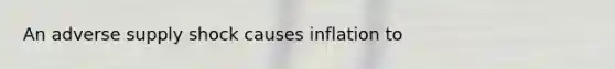 An adverse supply shock causes inflation to