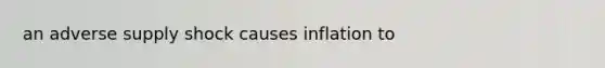 an adverse supply shock causes inflation to