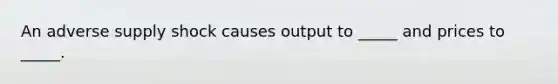 An adverse supply shock causes output to _____ and prices to _____.