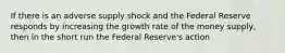 If there is an adverse supply shock and the Federal Reserve responds by increasing the growth rate of the money supply, then in the short run the Federal Reserve's action