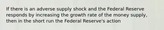 If there is an adverse supply shock and the Federal Reserve responds by increasing the growth rate of the money supply, then in the short run the Federal Reserve's action