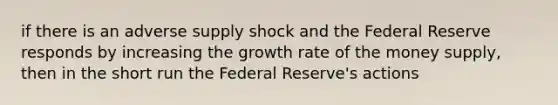 if there is an adverse supply shock and the Federal Reserve responds by increasing the growth rate of the money supply, then in the short run the Federal Reserve's actions