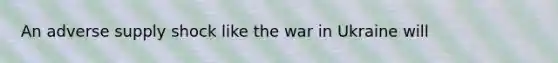 An adverse supply shock like the war in Ukraine will