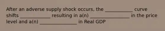 After an adverse supply shock occurs, the ____________ curve shifts _____________ resulting in a(n) _________________ in the price level and a(n) ________________ in Real GDP