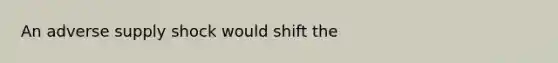 An adverse supply shock would shift the