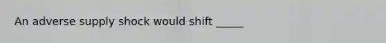 An adverse supply shock would shift _____